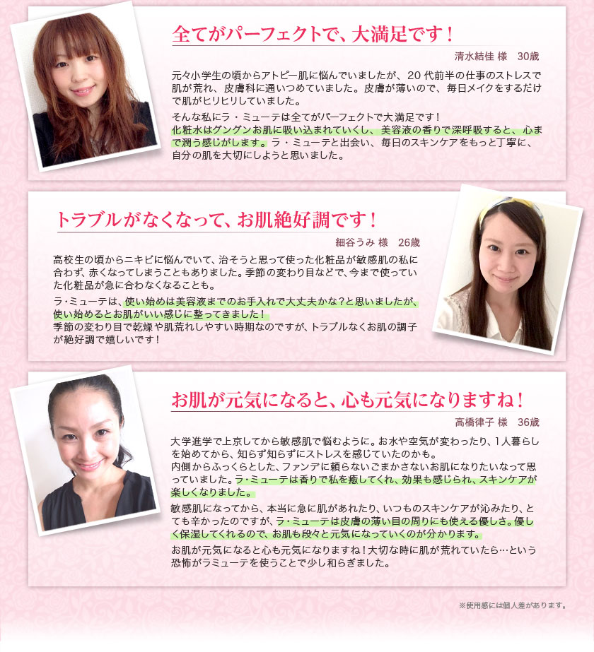 「全てがパーフェクトで大満足です!」「トラブルが無くなって、お肌絶好調です!」「お肌が元気になると、心も元気になりますね!」