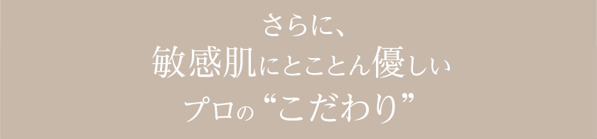 さらに、敏感肌にとことん優しいプロの「こだわり」