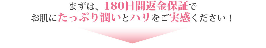 まずは、180日間返金保証でお肌にたっぷり潤いをハリをご実感ください！